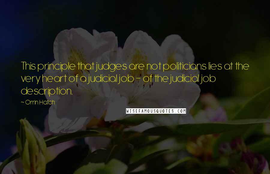 Orrin Hatch Quotes: This principle that judges are not politicians lies at the very heart of a judicial job - of the judicial job description.