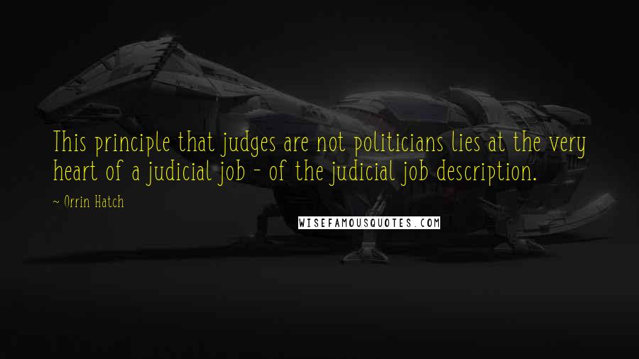 Orrin Hatch Quotes: This principle that judges are not politicians lies at the very heart of a judicial job - of the judicial job description.