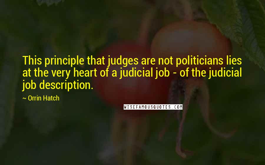 Orrin Hatch Quotes: This principle that judges are not politicians lies at the very heart of a judicial job - of the judicial job description.