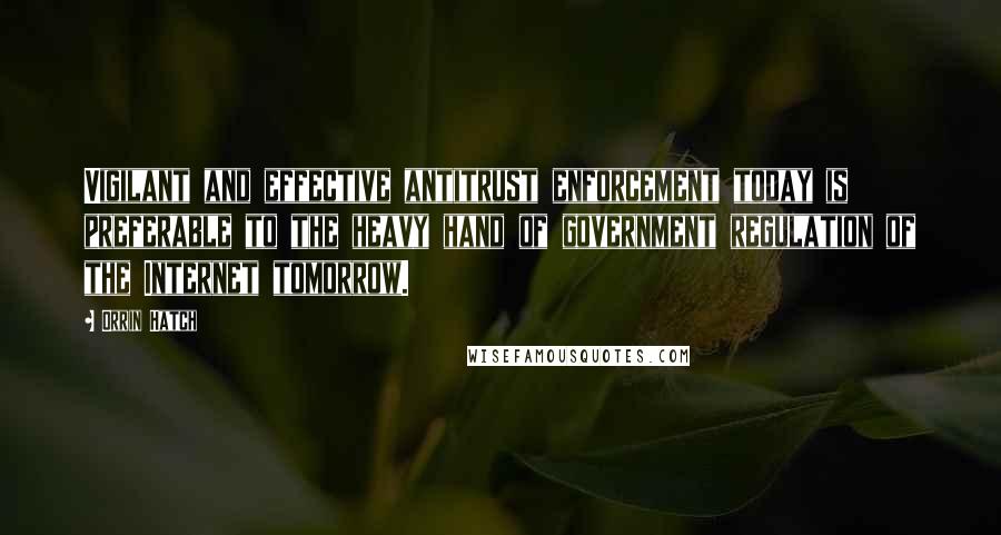 Orrin Hatch Quotes: Vigilant and effective antitrust enforcement today is preferable to the heavy hand of government regulation of the Internet tomorrow.