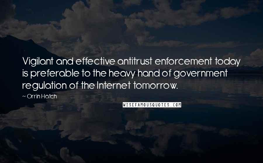 Orrin Hatch Quotes: Vigilant and effective antitrust enforcement today is preferable to the heavy hand of government regulation of the Internet tomorrow.