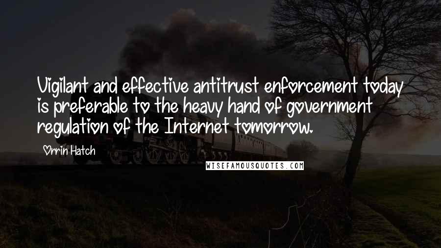 Orrin Hatch Quotes: Vigilant and effective antitrust enforcement today is preferable to the heavy hand of government regulation of the Internet tomorrow.