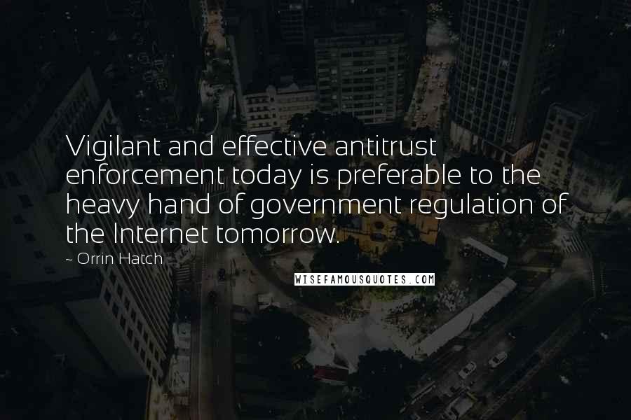 Orrin Hatch Quotes: Vigilant and effective antitrust enforcement today is preferable to the heavy hand of government regulation of the Internet tomorrow.