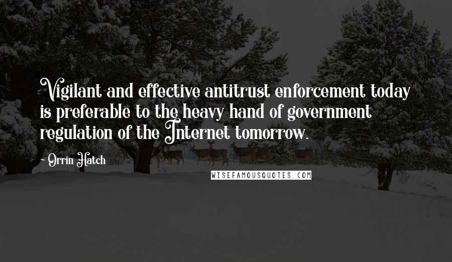 Orrin Hatch Quotes: Vigilant and effective antitrust enforcement today is preferable to the heavy hand of government regulation of the Internet tomorrow.