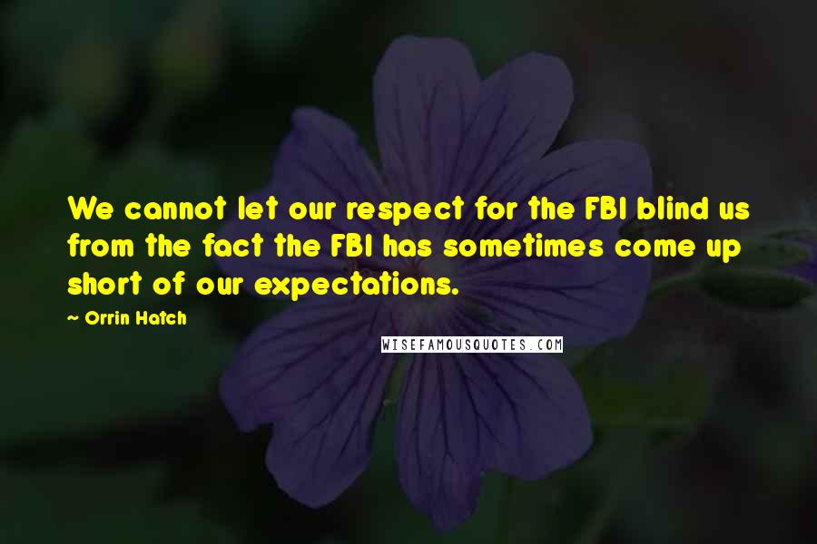 Orrin Hatch Quotes: We cannot let our respect for the FBI blind us from the fact the FBI has sometimes come up short of our expectations.