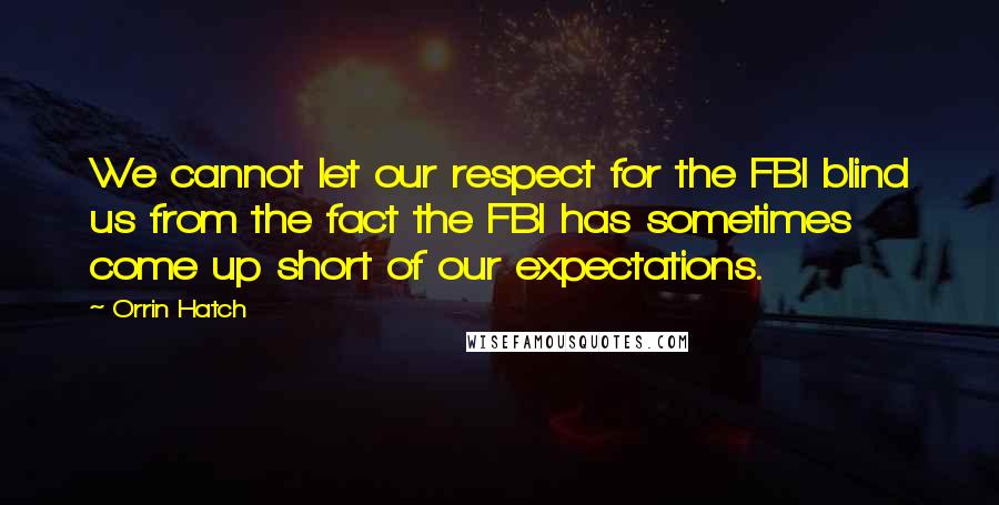 Orrin Hatch Quotes: We cannot let our respect for the FBI blind us from the fact the FBI has sometimes come up short of our expectations.