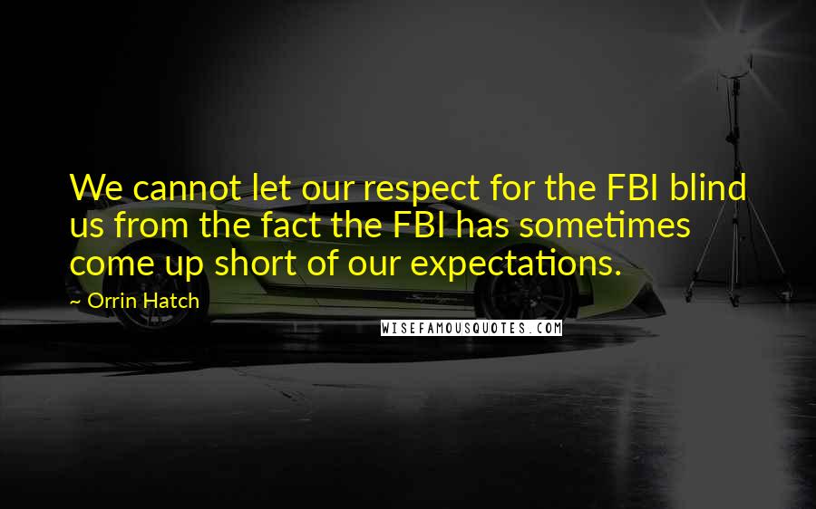 Orrin Hatch Quotes: We cannot let our respect for the FBI blind us from the fact the FBI has sometimes come up short of our expectations.