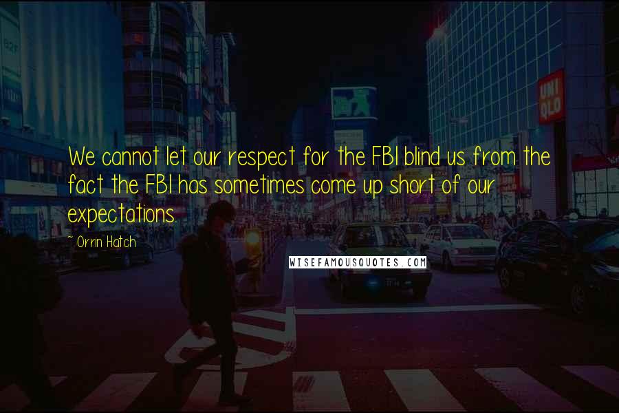 Orrin Hatch Quotes: We cannot let our respect for the FBI blind us from the fact the FBI has sometimes come up short of our expectations.