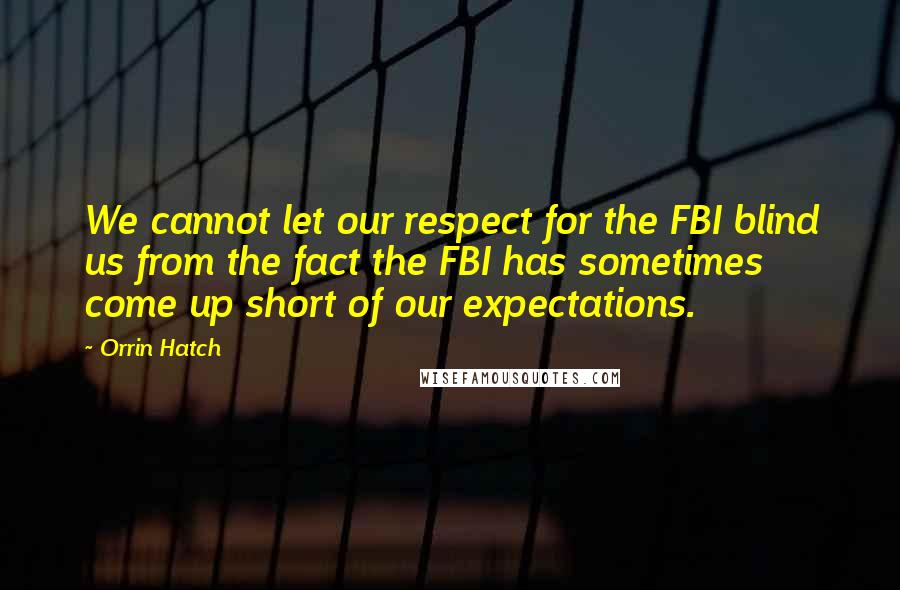 Orrin Hatch Quotes: We cannot let our respect for the FBI blind us from the fact the FBI has sometimes come up short of our expectations.