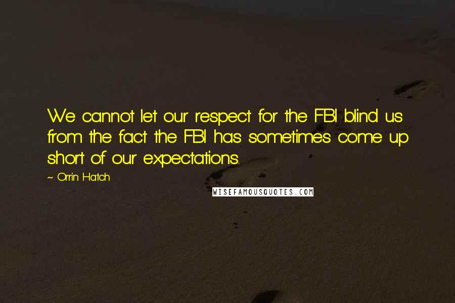 Orrin Hatch Quotes: We cannot let our respect for the FBI blind us from the fact the FBI has sometimes come up short of our expectations.