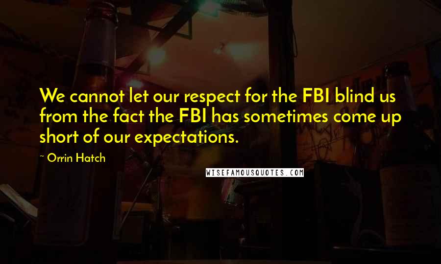 Orrin Hatch Quotes: We cannot let our respect for the FBI blind us from the fact the FBI has sometimes come up short of our expectations.