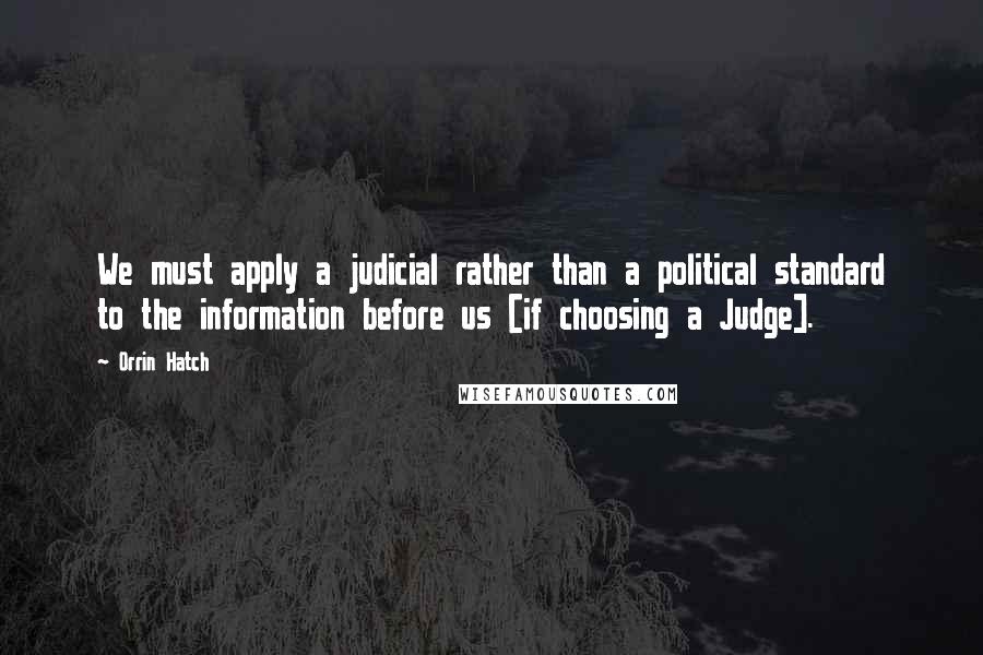 Orrin Hatch Quotes: We must apply a judicial rather than a political standard to the information before us [if choosing a Judge].