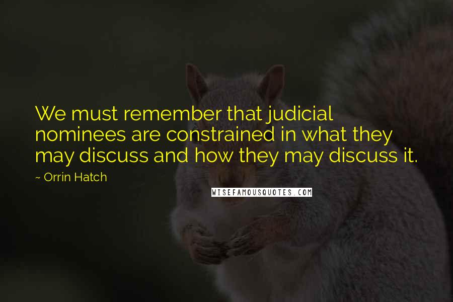 Orrin Hatch Quotes: We must remember that judicial nominees are constrained in what they may discuss and how they may discuss it.
