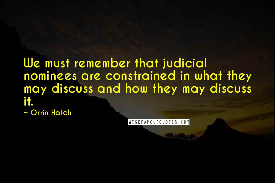 Orrin Hatch Quotes: We must remember that judicial nominees are constrained in what they may discuss and how they may discuss it.