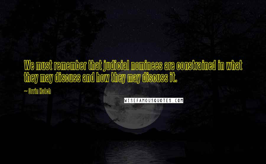 Orrin Hatch Quotes: We must remember that judicial nominees are constrained in what they may discuss and how they may discuss it.