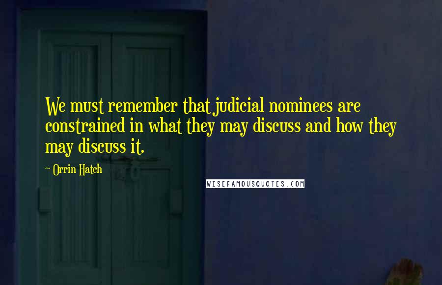 Orrin Hatch Quotes: We must remember that judicial nominees are constrained in what they may discuss and how they may discuss it.