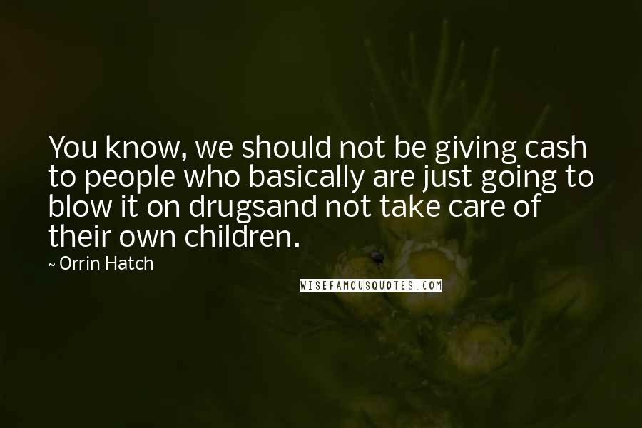 Orrin Hatch Quotes: You know, we should not be giving cash to people who basically are just going to blow it on drugsand not take care of their own children.