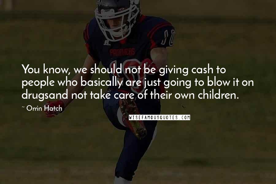 Orrin Hatch Quotes: You know, we should not be giving cash to people who basically are just going to blow it on drugsand not take care of their own children.