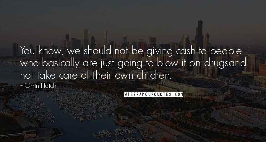 Orrin Hatch Quotes: You know, we should not be giving cash to people who basically are just going to blow it on drugsand not take care of their own children.