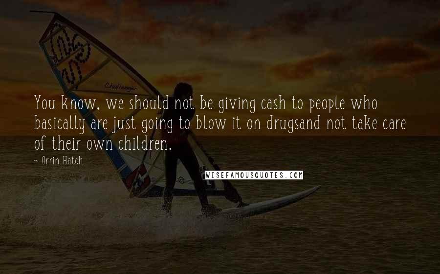 Orrin Hatch Quotes: You know, we should not be giving cash to people who basically are just going to blow it on drugsand not take care of their own children.