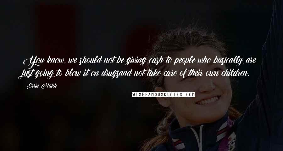 Orrin Hatch Quotes: You know, we should not be giving cash to people who basically are just going to blow it on drugsand not take care of their own children.