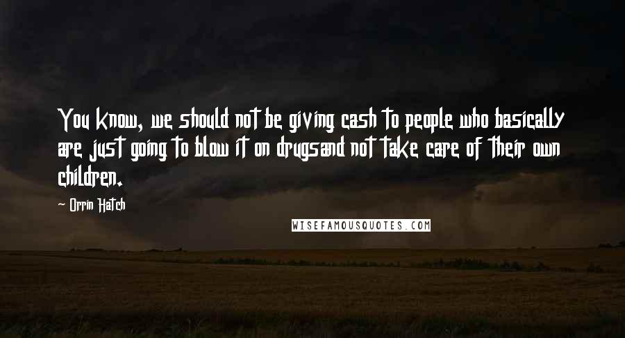 Orrin Hatch Quotes: You know, we should not be giving cash to people who basically are just going to blow it on drugsand not take care of their own children.