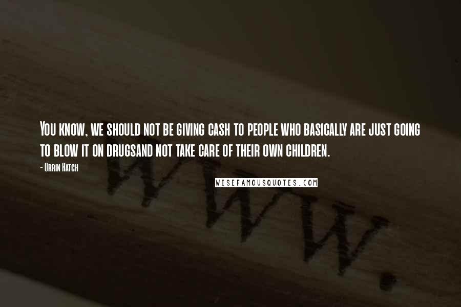 Orrin Hatch Quotes: You know, we should not be giving cash to people who basically are just going to blow it on drugsand not take care of their own children.