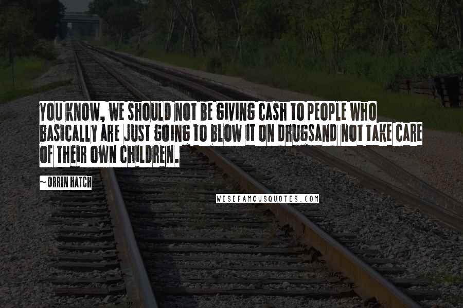 Orrin Hatch Quotes: You know, we should not be giving cash to people who basically are just going to blow it on drugsand not take care of their own children.