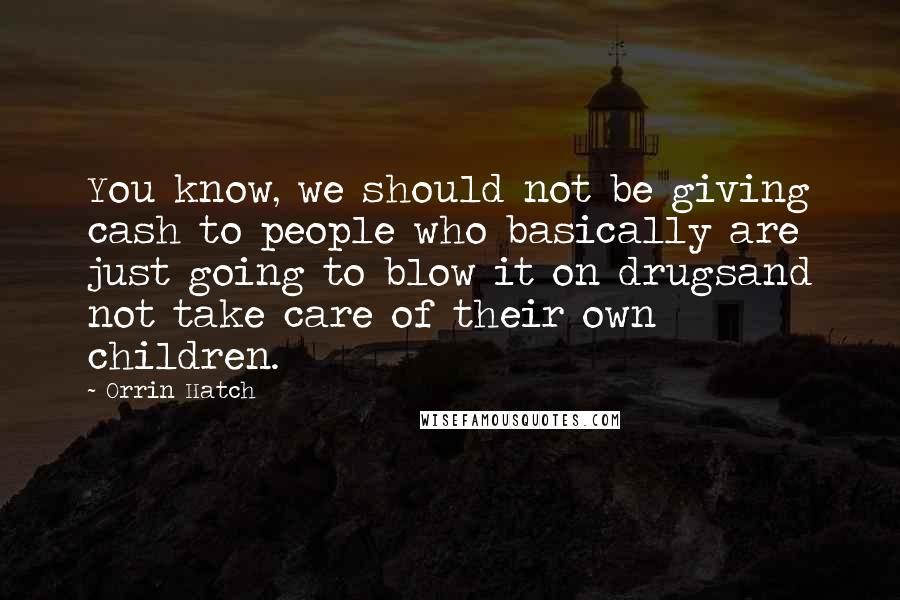 Orrin Hatch Quotes: You know, we should not be giving cash to people who basically are just going to blow it on drugsand not take care of their own children.