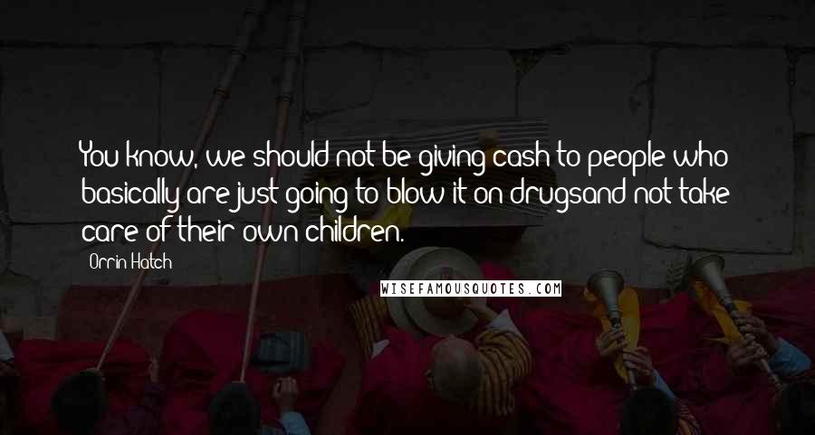 Orrin Hatch Quotes: You know, we should not be giving cash to people who basically are just going to blow it on drugsand not take care of their own children.