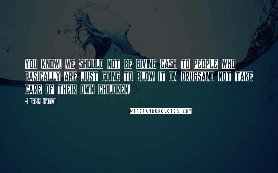 Orrin Hatch Quotes: You know, we should not be giving cash to people who basically are just going to blow it on drugsand not take care of their own children.