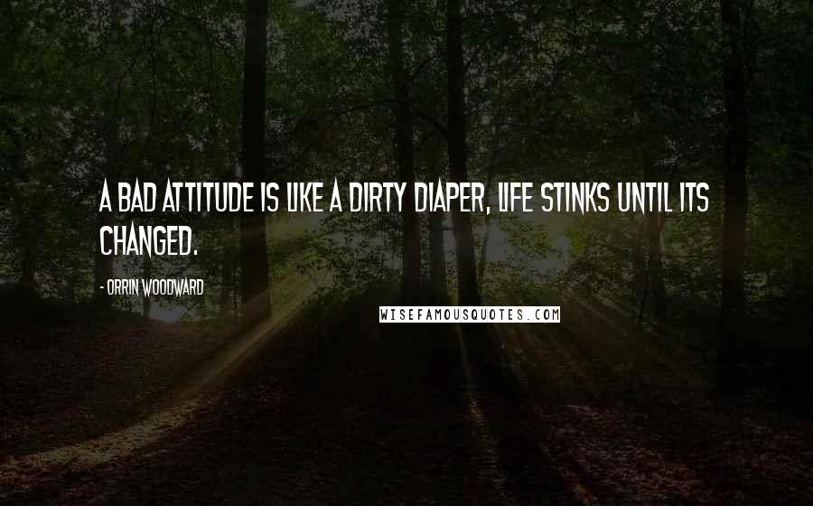 Orrin Woodward Quotes: A bad attitude is like a dirty diaper, life stinks until its changed.