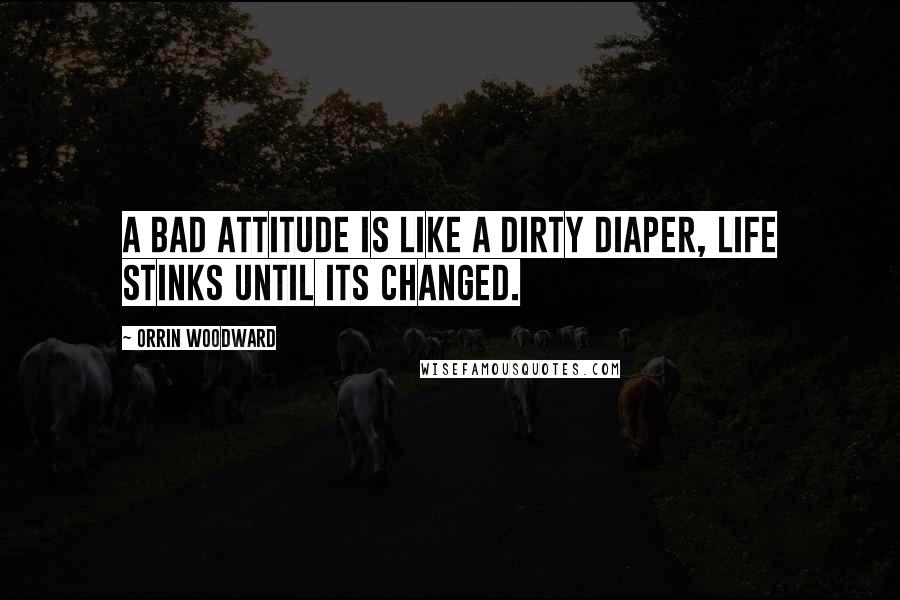 Orrin Woodward Quotes: A bad attitude is like a dirty diaper, life stinks until its changed.