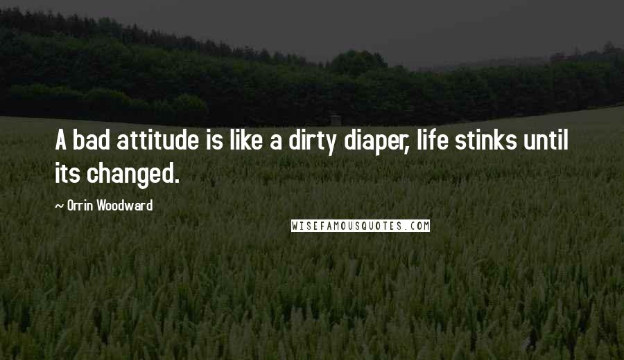Orrin Woodward Quotes: A bad attitude is like a dirty diaper, life stinks until its changed.