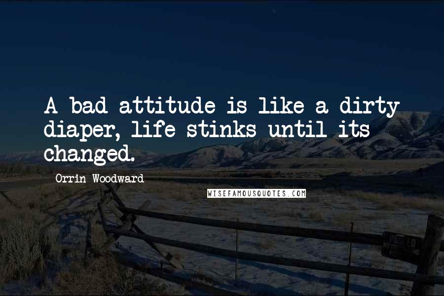 Orrin Woodward Quotes: A bad attitude is like a dirty diaper, life stinks until its changed.