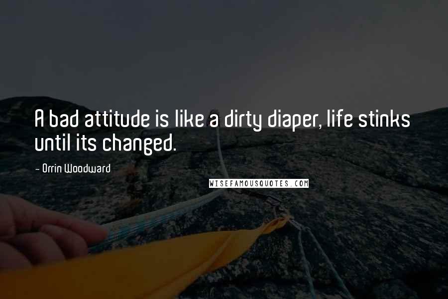 Orrin Woodward Quotes: A bad attitude is like a dirty diaper, life stinks until its changed.