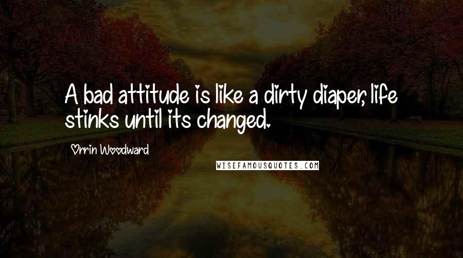 Orrin Woodward Quotes: A bad attitude is like a dirty diaper, life stinks until its changed.