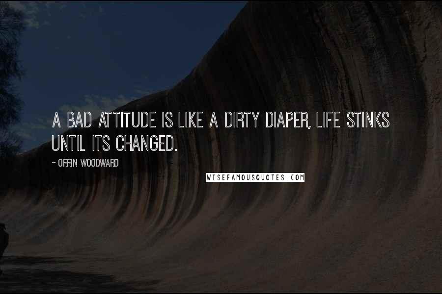 Orrin Woodward Quotes: A bad attitude is like a dirty diaper, life stinks until its changed.