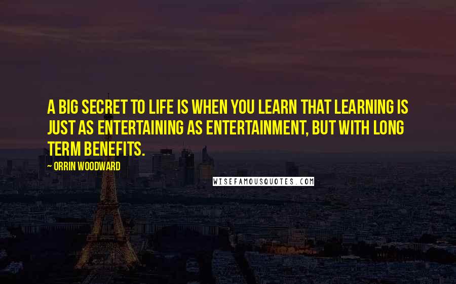 Orrin Woodward Quotes: A big secret to life is when you learn that learning is just as entertaining as entertainment, but with long term benefits.