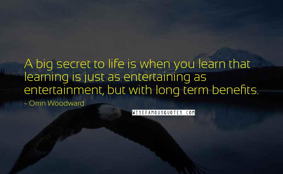 Orrin Woodward Quotes: A big secret to life is when you learn that learning is just as entertaining as entertainment, but with long term benefits.