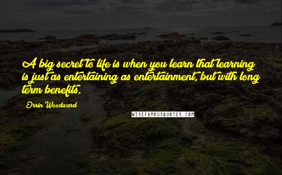 Orrin Woodward Quotes: A big secret to life is when you learn that learning is just as entertaining as entertainment, but with long term benefits.