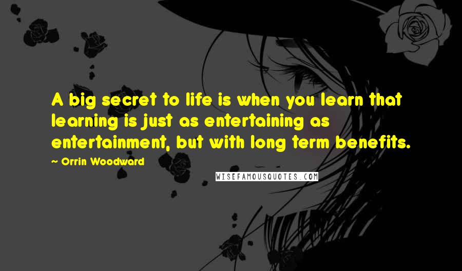 Orrin Woodward Quotes: A big secret to life is when you learn that learning is just as entertaining as entertainment, but with long term benefits.