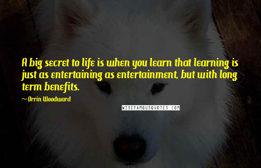 Orrin Woodward Quotes: A big secret to life is when you learn that learning is just as entertaining as entertainment, but with long term benefits.