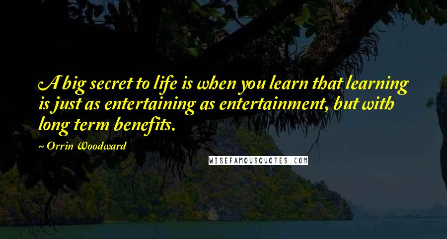 Orrin Woodward Quotes: A big secret to life is when you learn that learning is just as entertaining as entertainment, but with long term benefits.