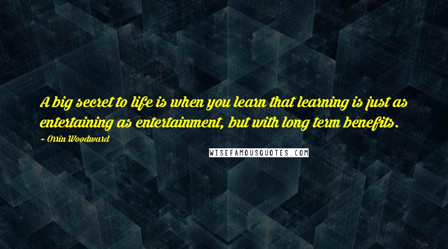 Orrin Woodward Quotes: A big secret to life is when you learn that learning is just as entertaining as entertainment, but with long term benefits.