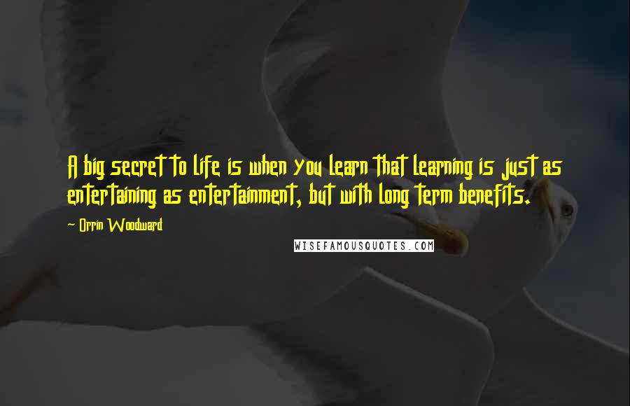 Orrin Woodward Quotes: A big secret to life is when you learn that learning is just as entertaining as entertainment, but with long term benefits.