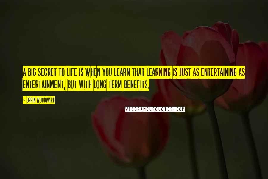 Orrin Woodward Quotes: A big secret to life is when you learn that learning is just as entertaining as entertainment, but with long term benefits.