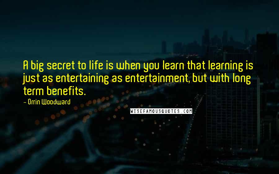 Orrin Woodward Quotes: A big secret to life is when you learn that learning is just as entertaining as entertainment, but with long term benefits.