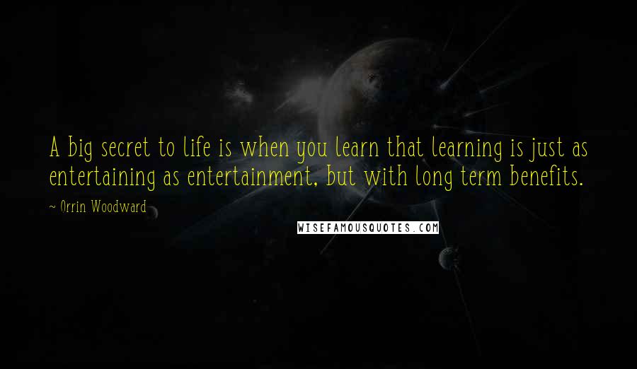 Orrin Woodward Quotes: A big secret to life is when you learn that learning is just as entertaining as entertainment, but with long term benefits.