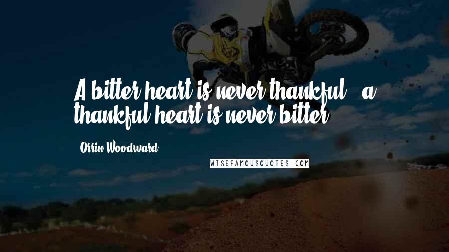 Orrin Woodward Quotes: A bitter heart is never thankful & a thankful heart is never bitter.
